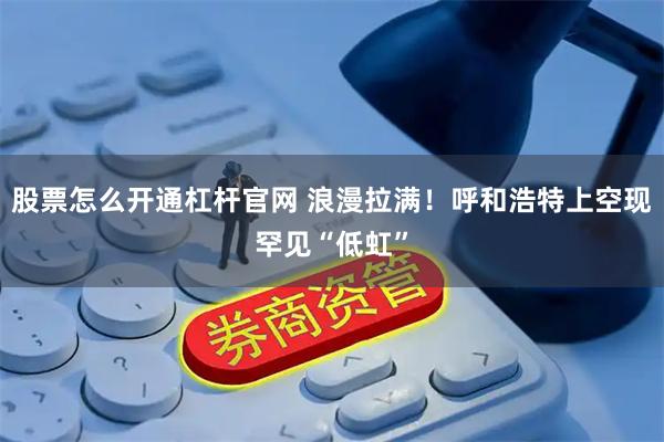 股票怎么开通杠杆官网 浪漫拉满！呼和浩特上空现罕见“低虹”